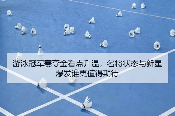游泳冠军赛夺金看点升温，名将状态与新星爆发谁更值得期待